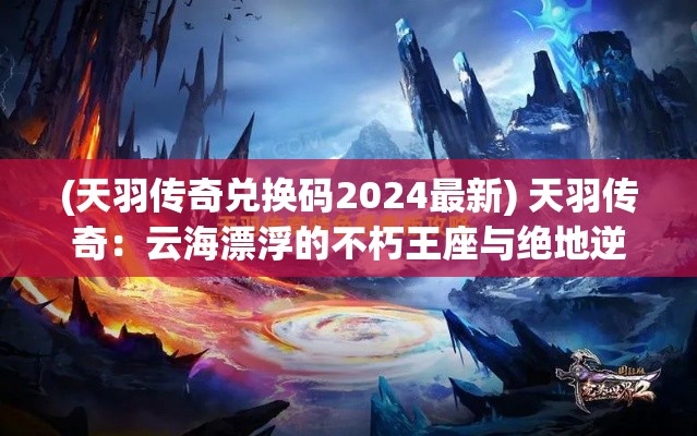 (天羽传奇兑换码2024最新) 天羽传奇：云海漂浮的不朽王座与绝地逆袭的英雄之旅